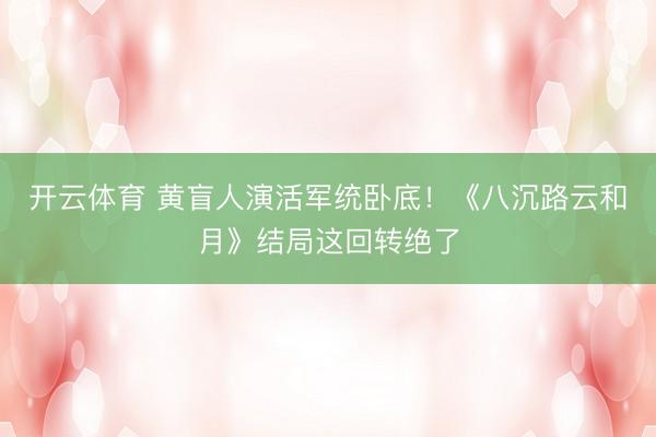 开云体育 黄盲人演活军统卧底！《八沉路云和月》结局这回转绝了