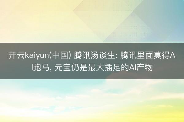开云kaiyun(中国) 腾讯汤谈生: 腾讯里面莫得AI跑马， 元宝仍是最大插足的AI产物