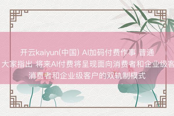 开云kaiyun(中国) AI加码付费作事 普通用户该不该充值 大家指出 将来AI付费将呈现面向消费者和企业级客户的双轨制模式