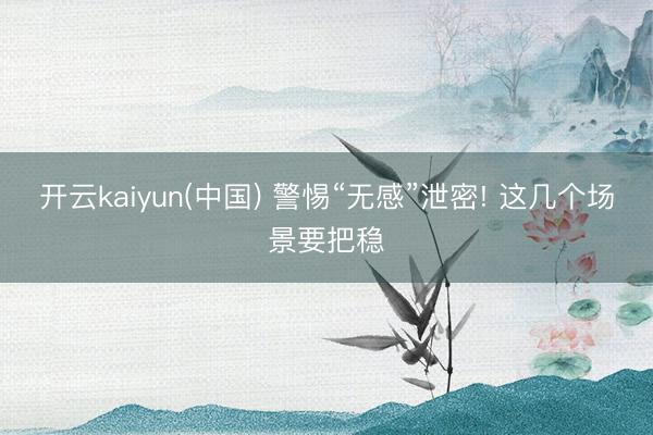 开云kaiyun(中国) 警惕“无感”泄密! 这几个场景要把稳