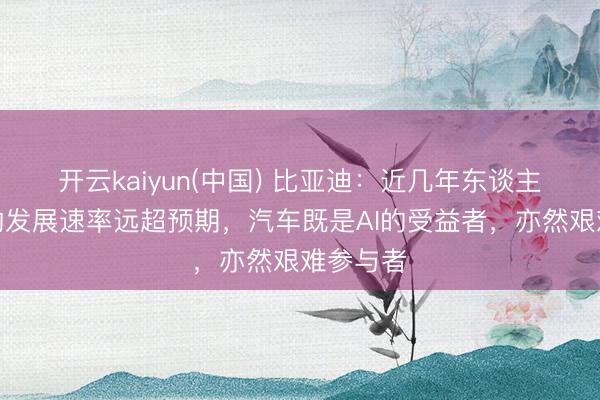开云kaiyun(中国) 比亚迪：近几年东谈主工智能的发展速率远超预期，汽车既是AI的受益者，亦然艰难参与者