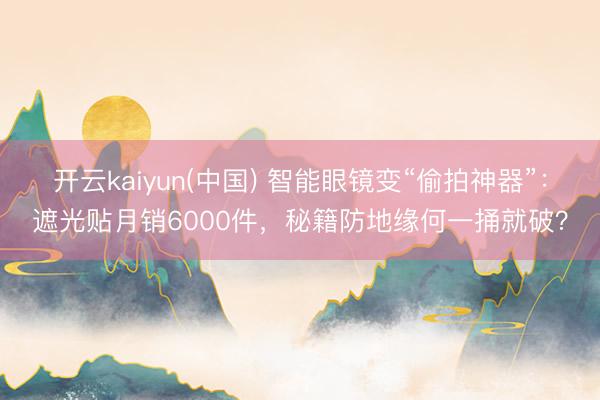开云kaiyun(中国) 智能眼镜变“偷拍神器”：遮光贴月销6000件，秘籍防地缘何一捅就破？