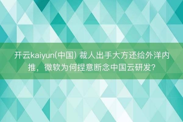 开云kaiyun(中国) 裁人出手大方还给外洋内推，微软为何捏意断念中国云研发？