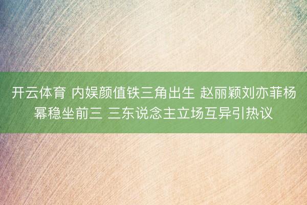 开云体育 内娱颜值铁三角出生 赵丽颖刘亦菲杨幂稳坐前三 三东说念主立场互异引热议