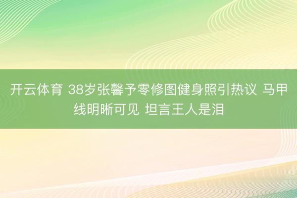 开云体育 38岁张馨予零修图健身照引热议 马甲线明晰可见 坦言王人是泪