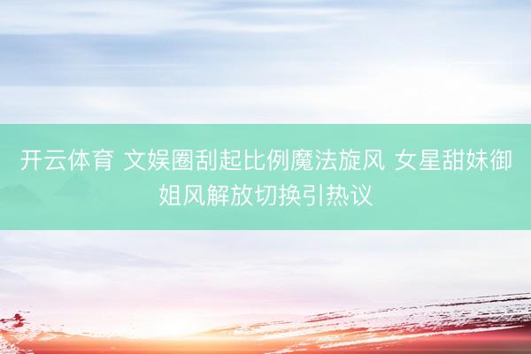 开云体育 文娱圈刮起比例魔法旋风 女星甜妹御姐风解放切换引热议