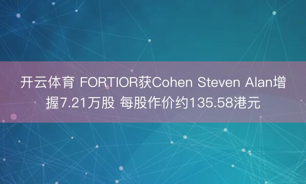 开云体育 FORTIOR获Cohen Steven Alan增握7.21万股 每股作价约135.58港元