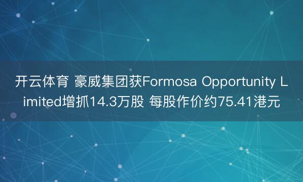 开云体育 豪威集团获Formosa Opportunity Limited增抓14.3万股 每股作价约75.41港元