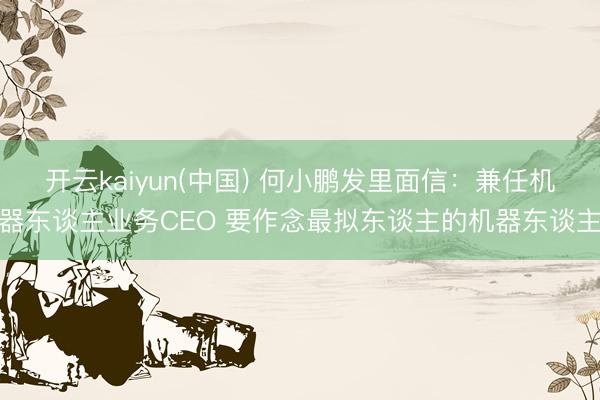开云kaiyun(中国) 何小鹏发里面信：兼任机器东谈主业务CEO 要作念最拟东谈主的机器东谈主