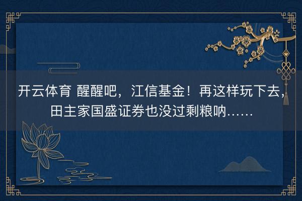 开云体育 醒醒吧，江信基金！再这样玩下去，田主家国盛证券也没过剩粮呐……