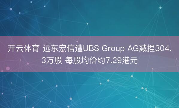 开云体育 远东宏信遭UBS Group AG减捏304.3万股 每股均价约7.29港元