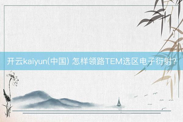 开云kaiyun(中国) 怎样领路TEM选区电子衍射?