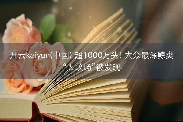 开云kaiyun(中国) 超1000万头! 大众最深鲸类“大坟场”被发现