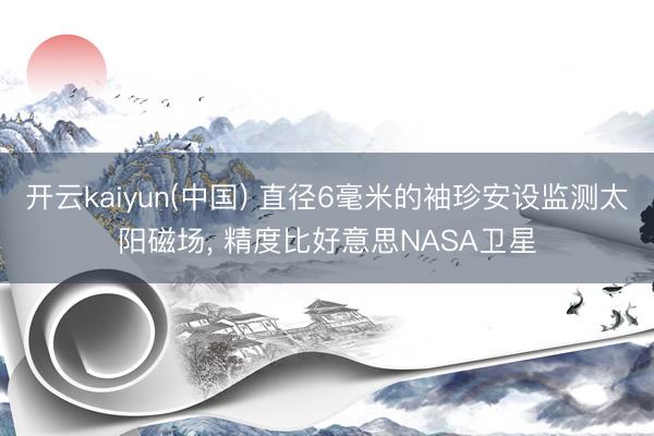 开云kaiyun(中国) 直径6毫米的袖珍安设监测太阳磁场， 精度比好意思NASA卫星