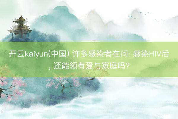 开云kaiyun(中国) 许多感染者在问: 感染HIV后， 还能领有爱与家庭吗?