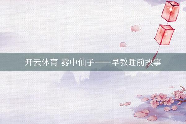 开云体育 雾中仙子——早教睡前故事