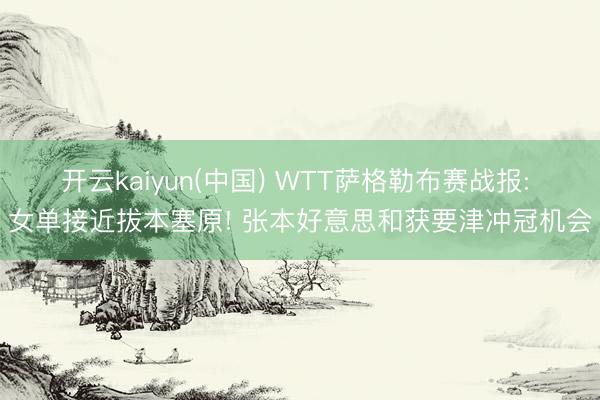 开云kaiyun(中国) WTT萨格勒布赛战报: 女单接近拔本塞原! 张本好意思和获要津冲冠机会