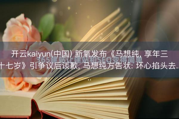 开云kaiyun(中国) 新氧发布《马想纯， 享年三十七岁》引争议后谈歉， 马想纯方告状: 坏心掐头去...