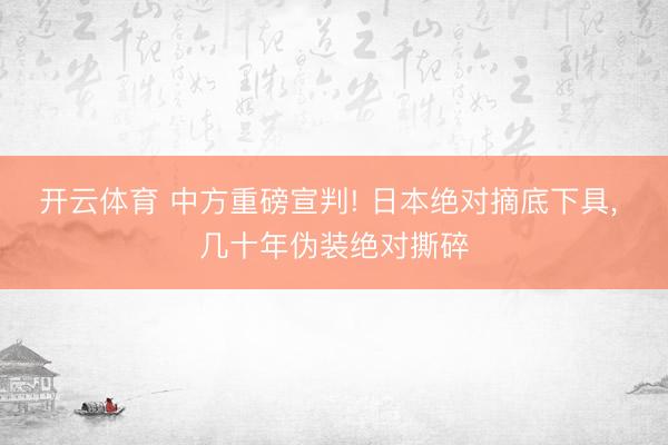 开云体育 中方重磅宣判! 日本绝对摘底下具， 几十年伪装绝对撕碎