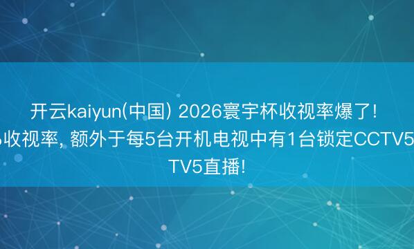 开云kaiyun(中国) 2026寰宇杯收视率爆了! 1.4%收视率, 额外于每5台开机电视中有1台锁定CCTV5直播!