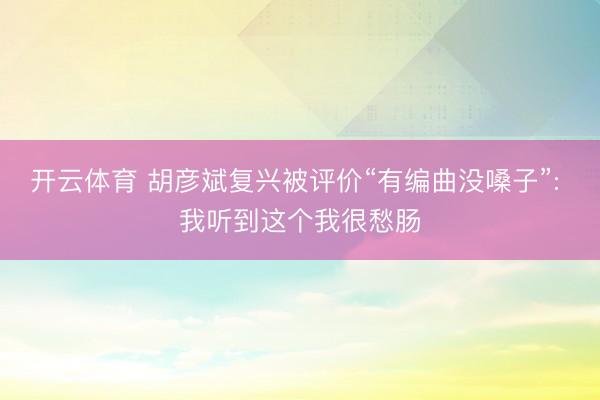 开云体育 胡彦斌复兴被评价“有编曲没嗓子”: 我听到这个我很愁肠