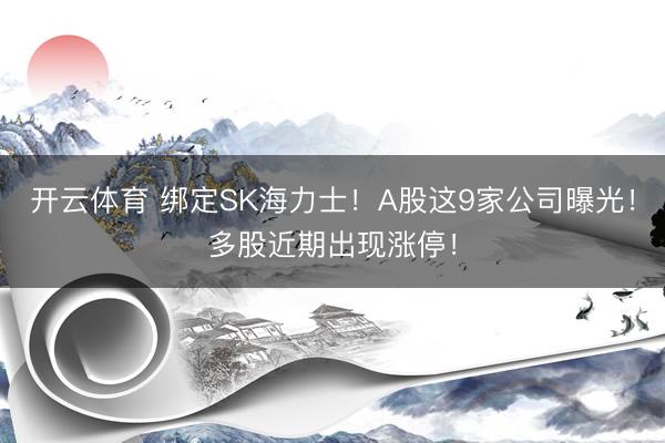 开云体育 绑定SK海力士！A股这9家公司曝光！多股近期出现涨停！