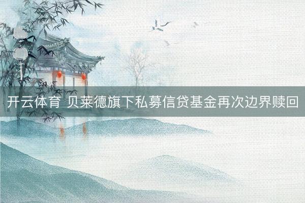 开云体育 贝莱德旗下私募信贷基金再次边界赎回