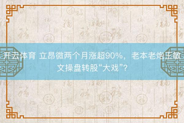 开云体育 立昂微两个月涨超90%，老本老炮王敏文操盘转股“大戏”？