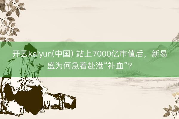 开云kaiyun(中国) 站上7000亿市值后，新易盛为何急着赴港“补血”？