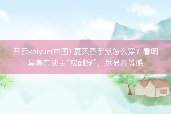 开云kaiyun(中国) 夏天香芋紫怎么穿？看明星潮东谈主“应酬穿”，尽显高等感