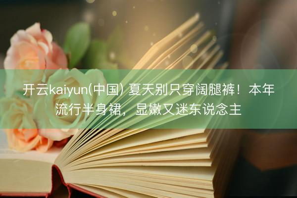 开云kaiyun(中国) 夏天别只穿阔腿裤！本年流行半身裙，显嫩又迷东说念主