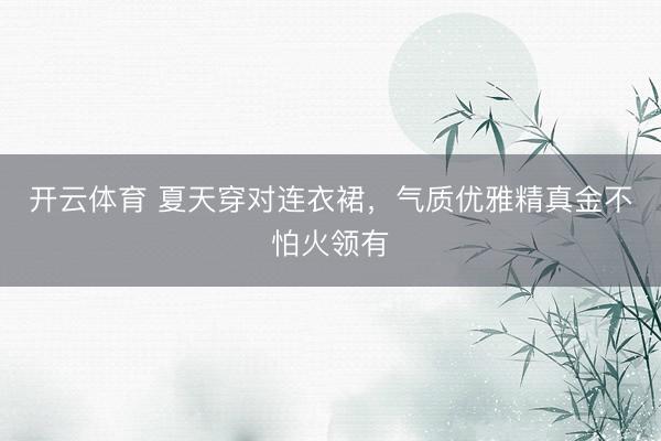 开云体育 夏天穿对连衣裙，气质优雅精真金不怕火领有