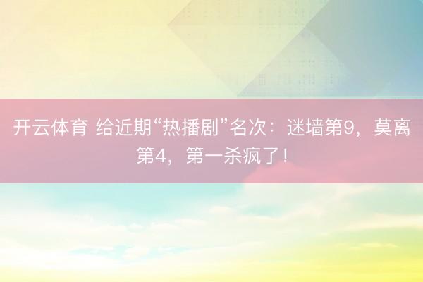 开云体育 给近期“热播剧”名次：迷墙第9，莫离第4，第一杀疯了！