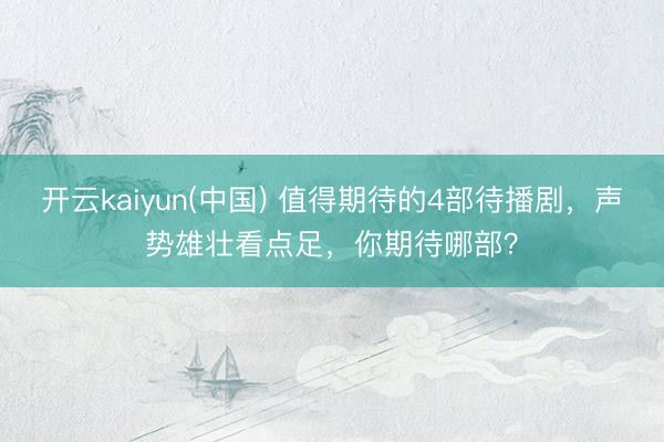 开云kaiyun(中国) 值得期待的4部待播剧，声势雄壮看点足，你期待哪部？