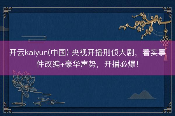 开云kaiyun(中国) 央视开播刑侦大剧，着实事件改编+豪华声势，开播必爆！