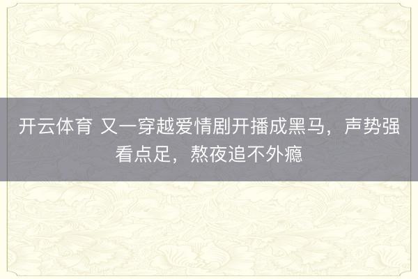 开云体育 又一穿越爱情剧开播成黑马，声势强看点足，熬夜追不外瘾