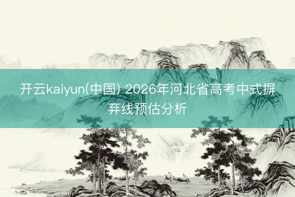 开云kaiyun(中国) 2026年河北省高考中式摒弃线预估分析