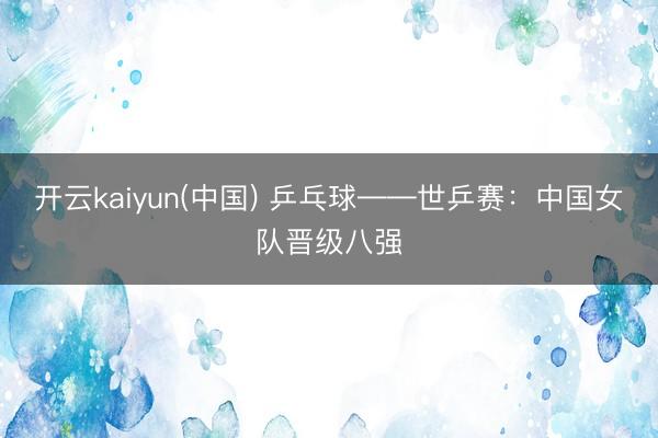 开云kaiyun(中国) 乒乓球——世乒赛:中国女队晋级八强