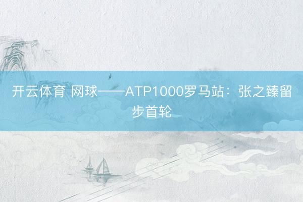 开云体育 网球——ATP1000罗马站:张之臻留步首轮