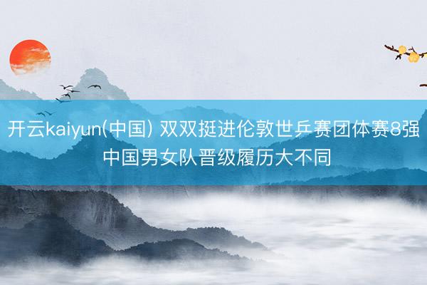 开云kaiyun(中国) 双双挺进伦敦世乒赛团体赛8强 中国男女队晋级履历大不同