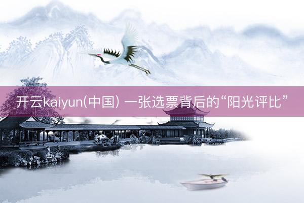 开云kaiyun(中国) 一张选票背后的“阳光评比”