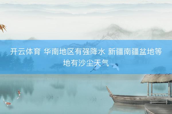 开云体育 华南地区有强降水 新疆南疆盆地等地有沙尘天气