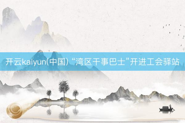 开云kaiyun(中国) “湾区干事巴士”开进工会驿站