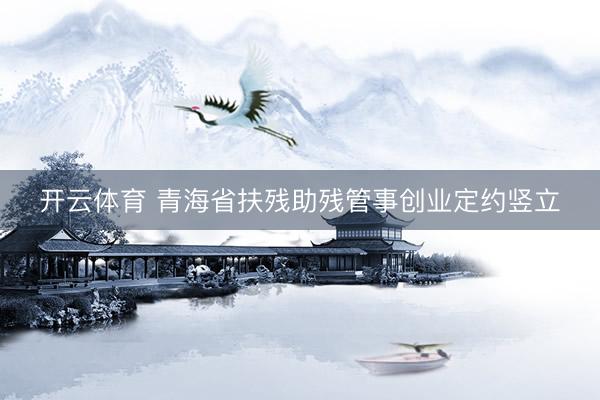开云体育 青海省扶残助残管事创业定约竖立