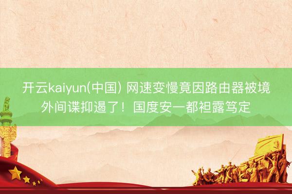 开云kaiyun(中国) 网速变慢竟因路由器被境外间谍抑遏了！国度安一都袒露笃定