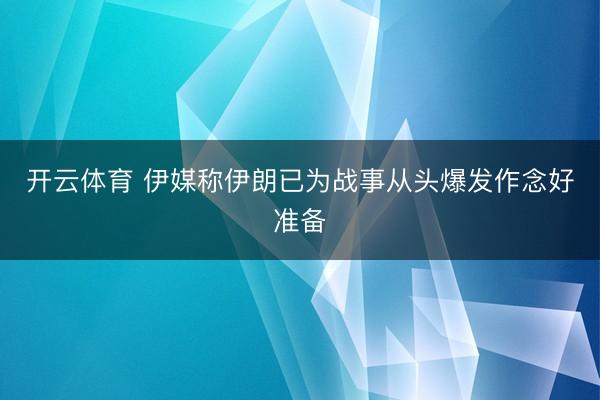 开云体育 伊媒称伊朗已为战事从头爆发作念好准备