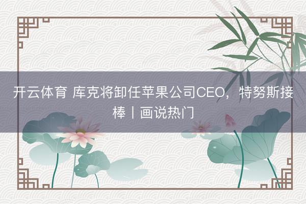 开云体育 库克将卸任苹果公司CEO，特努斯接棒丨画说热门