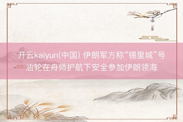 开云kaiyun(中国) 伊朗军方称“锡里城”号油轮在舟师护航下安全参加伊朗领海