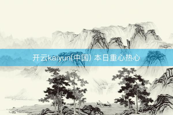 开云kaiyun(中国) 本日重心热心