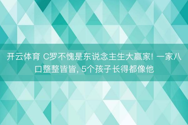 开云体育 C罗不愧是东说念主生大赢家! 一家八口整整皆皆， 5个孩子长得都像他